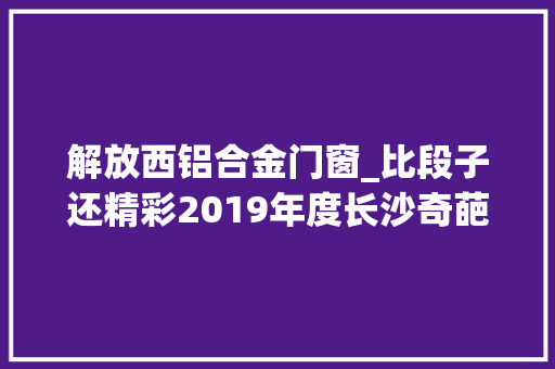 解放西铝合金门窗_比段子还精彩2019年度长沙奇葩警情大年夜盘点来了