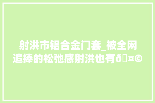 射洪市铝合金门套_被全网追捧的松弛感射洪也有🤩