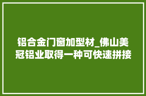 铝合金门窗加型材_佛山美冠铝业取得一种可快速拼接的门窗铝型材专利便于对门窗铝型材进行快速拼接