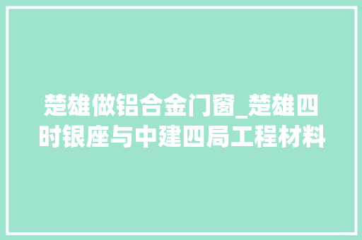 楚雄做铝合金门窗_楚雄四时银座与中建四局工程材料供应商联合招标启动宣告会邀请函