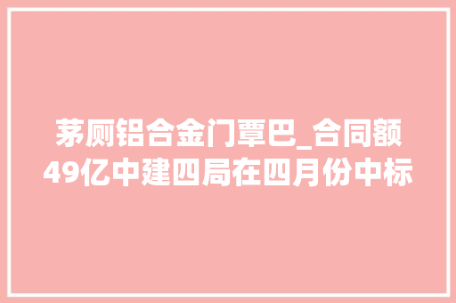 茅厕铝合金门覃巴_合同额49亿中建四局在四月份中标湛江和深圳两项目