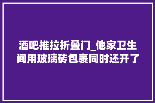酒吧推拉折叠门_他家卫生间用玻璃砖包裹同时还开了两个门