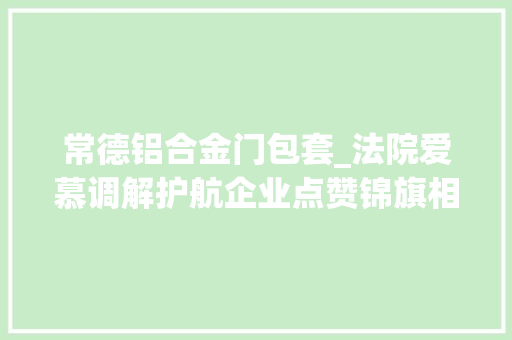 常德铝合金门包套_法院爱慕调解护航企业点赞锦旗相赠