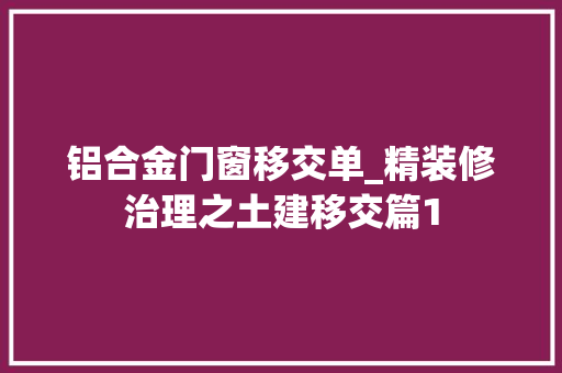铝合金门窗移交单_精装修治理之土建移交篇1