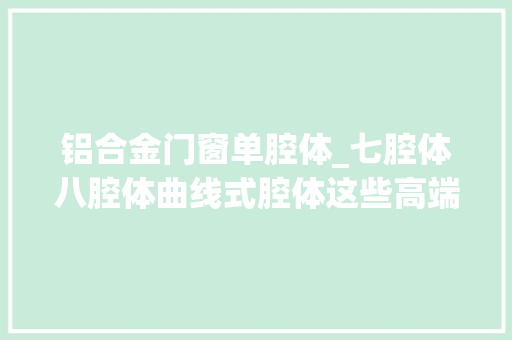 铝合金门窗单腔体_七腔体八腔体曲线式腔体这些高端塑钢窗你见过吗
