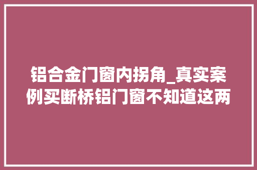 铝合金门窗内拐角_真实案例买断桥铝门窗不知道这两个质量检测大年夜标准等着被坑吧