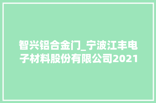 智兴铝合金门_宁波江丰电子材料股份有限公司2021年年度申报摘要
