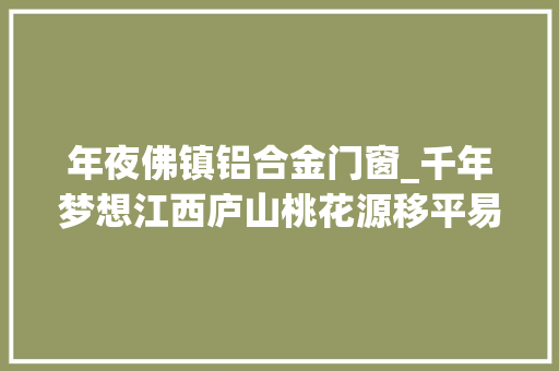 年夜佛镇铝合金门窗_千年梦想江西庐山桃花源移平易近散记