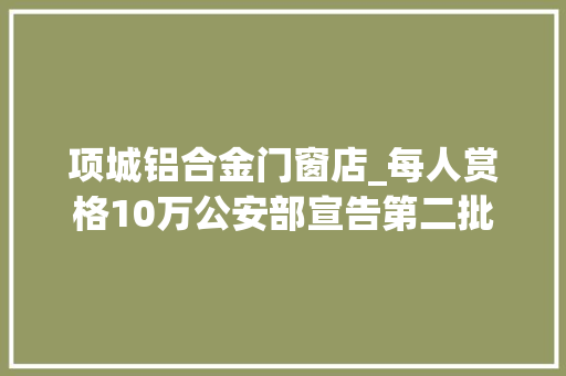 项城铝合金门窗店_每人赏格10万公安部宣告第二批50名在逃人员A级通缉令