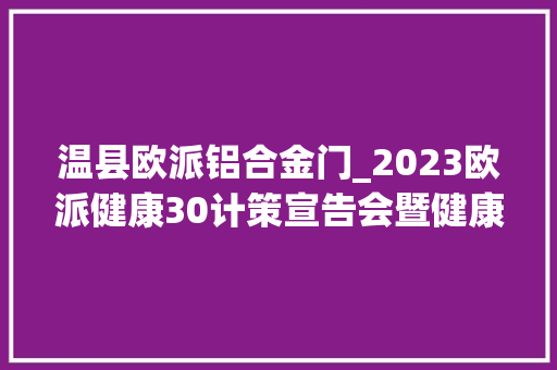 温县欧派铝合金门_2023欧派健康30计策宣告会暨健康普惠中国行焦作启动典礼举行