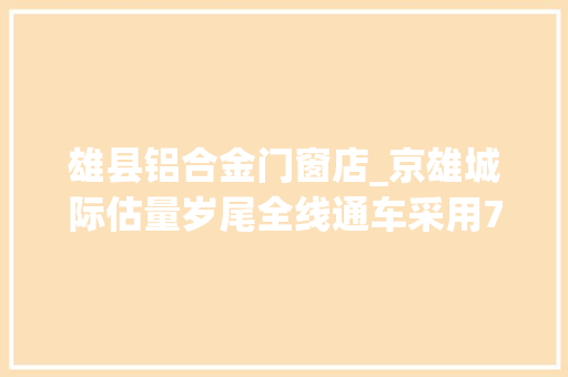 雄县铝合金门窗店_京雄城际估量岁尾全线通车采用70余项立异技能实现智能运维