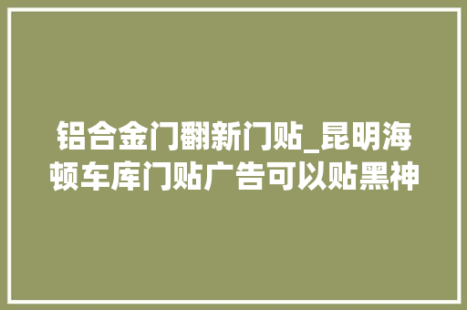 铝合金门翻新门贴_昆明海顿车库门贴广告可以贴黑神话悟空弗成