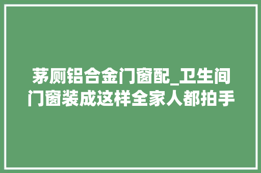 茅厕铝合金门窗配_卫生间门窗装成这样全家人都拍手叫绝