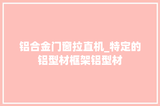 铝合金门窗拉直机_特定的铝型材框架铝型材
