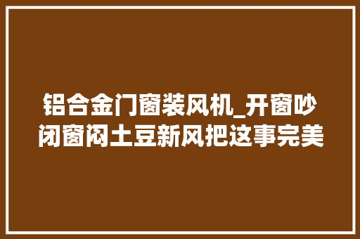 铝合金门窗装风机_开窗吵闭窗闷土豆新风把这事完美解决了