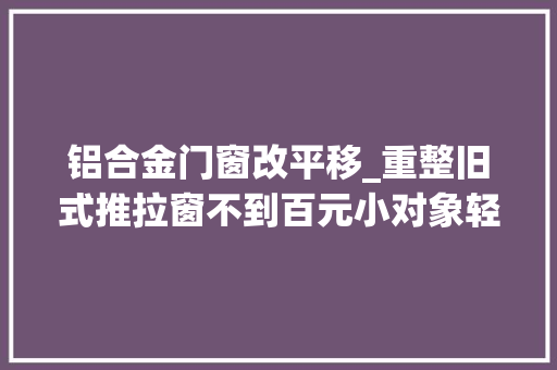 铝合金门窗改平移_重整旧式推拉窗不到百元小对象轻松解决进蚊虫问题