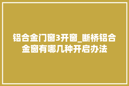 铝合金门窗3开窗_断桥铝合金窗有哪几种开启办法
