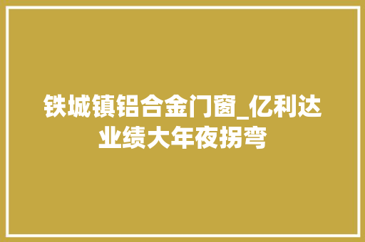 铁城镇铝合金门窗_亿利达业绩大年夜拐弯