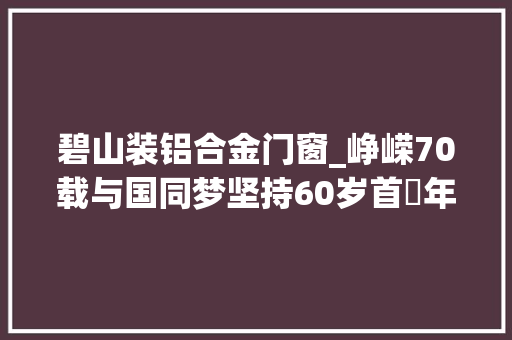 碧山装铝合金门窗_峥嵘70载与国同梦坚持60岁首年代心不变碧山派出所爱平易近精神经久弥新