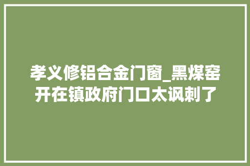 孝义修铝合金门窗_黑煤窑开在镇政府门口太讽刺了