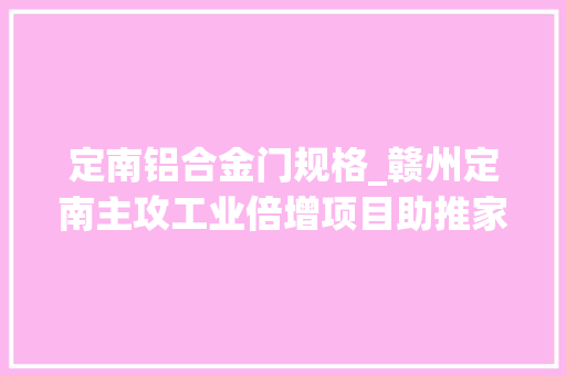 定南铝合金门规格_赣州定南主攻工业倍增项目助推家当高质量成长