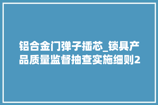 铝合金门弹子插芯_锁具产品质量监督抽查实施细则2024年版