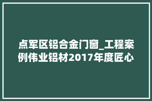 点军区铝合金门窗_工程案例伟业铝材2017年度匠心打造工程项目之湖北篇