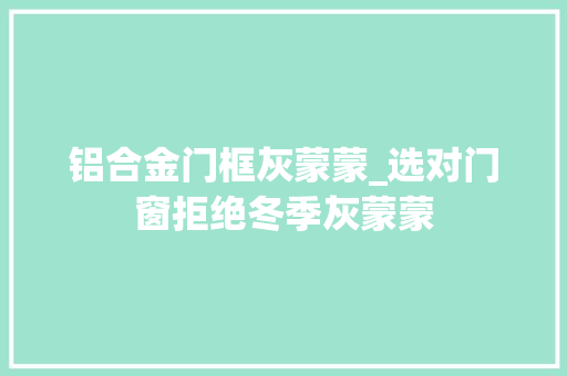 铝合金门框灰蒙蒙_选对门窗拒绝冬季灰蒙蒙