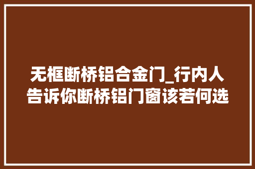 无框断桥铝合金门_行内人告诉你断桥铝门窗该若何选看好这四点才是关键