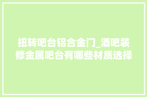 扭转吧台铝合金门_酒吧装修金属吧台有哪些材质选择