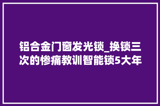 铝合金门窗发光锁_换锁三次的惨痛教训智能锁5大年夜雷区慎选勿踩