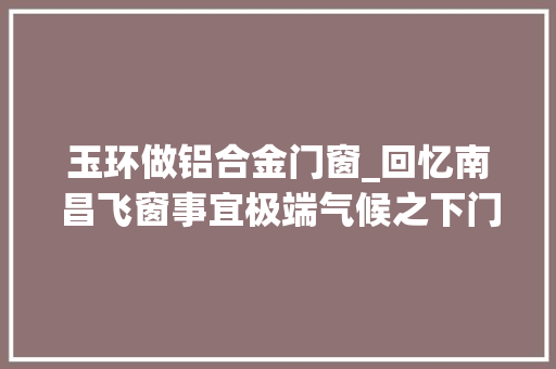 玉环做铝合金门窗_回忆南昌飞窗事宜极端气候之下门窗安装若何更安然