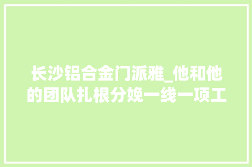 长沙铝合金门派雅_他和他的团队扎根分娩一线一项工艺改进为公司年节省600万元