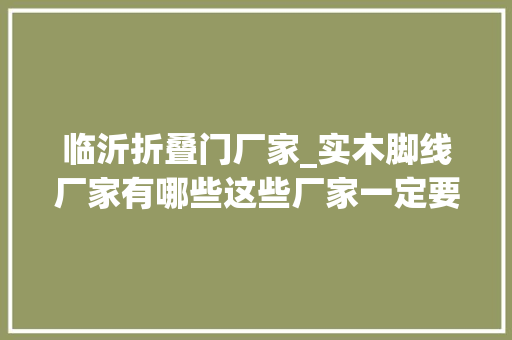 临沂折叠门厂家_实木脚线厂家有哪些这些厂家一定要知道