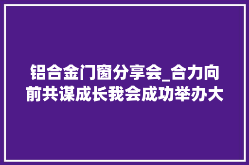 铝合金门窗分享会_合力向前共谋成长我会成功举办大年夜型本钱对接会暨联谊晚会