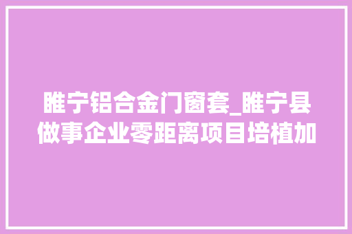 睢宁铝合金门窗套_睢宁县做事企业零距离项目培植加速跑