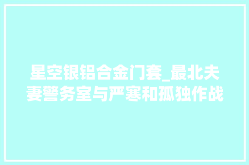 星空银铝合金门套_最北夫妻警务室与严寒和孤独作战