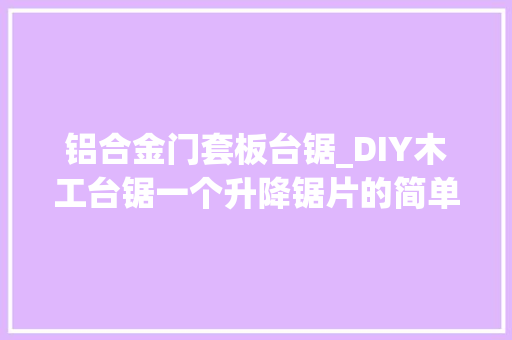 铝合金门套板台锯_DIY木工台锯一个升降锯片的简单纯真方法