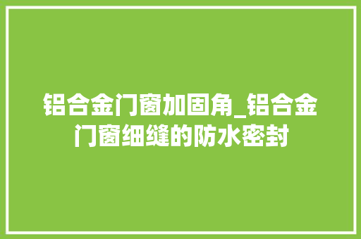 铝合金门窗加固角_铝合金门窗细缝的防水密封