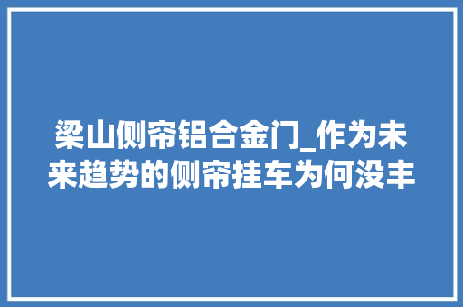 梁山侧帘铝合金门_作为未来趋势的侧帘挂车为何没丰年夜规模普及