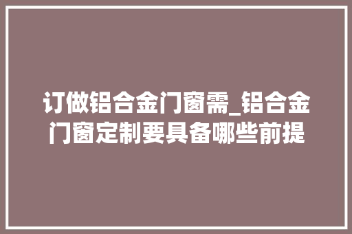 订做铝合金门窗需_铝合金门窗定制要具备哪些前提