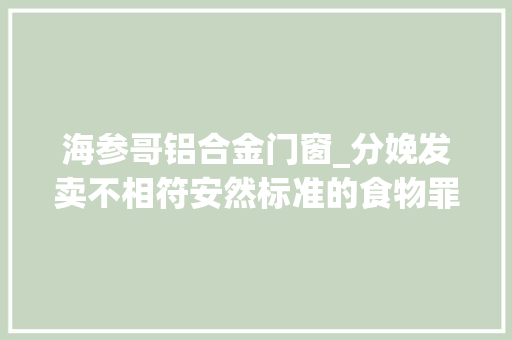 海参哥铝合金门窗_分娩发卖不相符安然标准的食物罪不起诉案例明矾海参案