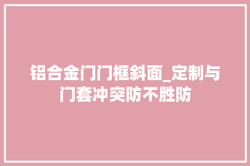 铝合金门门框斜面_定制与门套冲突防不胜防