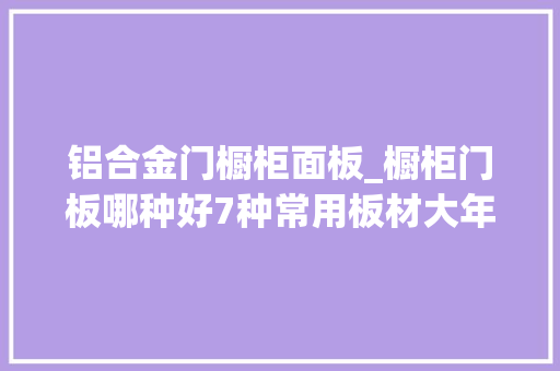 铝合金门橱柜面板_橱柜门板哪种好7种常用板材大年夜盘点请收藏
