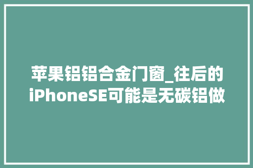 苹果铝铝合金门窗_往后的iPhoneSE可能是无碳铝做的