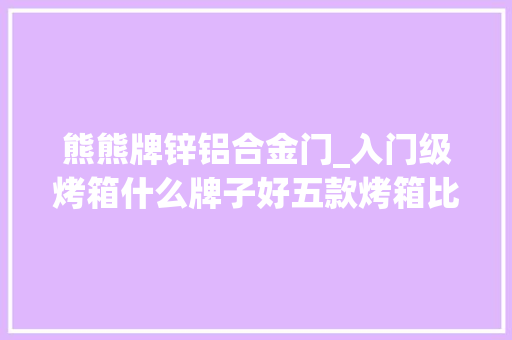 熊熊牌锌铝合金门_入门级烤箱什么牌子好五款烤箱比拟评测到底哪款值得推荐