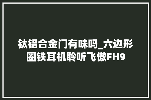 钛铝合金门有味吗_六边形圈铁耳机聆听飞傲FH9