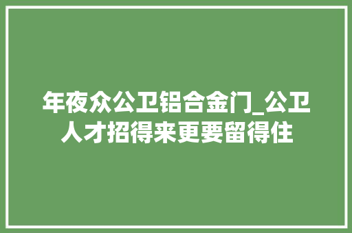 年夜众公卫铝合金门_公卫人才招得来更要留得住