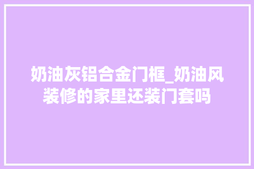 奶油灰铝合金门框_奶油风装修的家里还装门套吗