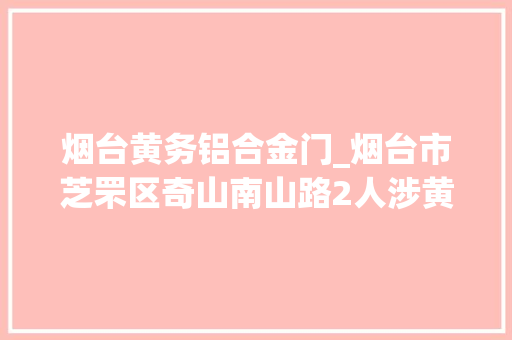 烟台黄务铝合金门_烟台市芝罘区奇山南山路2人涉黄被拘